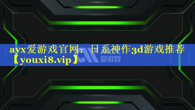 ayx爱游戏官网：日系神作3d游戏推荐