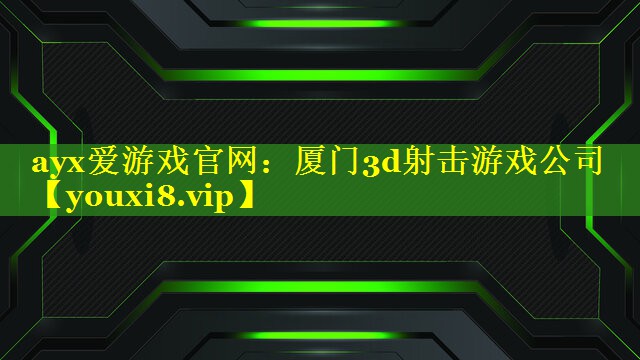 ayx爱游戏官网：厦门3d射击游戏公司