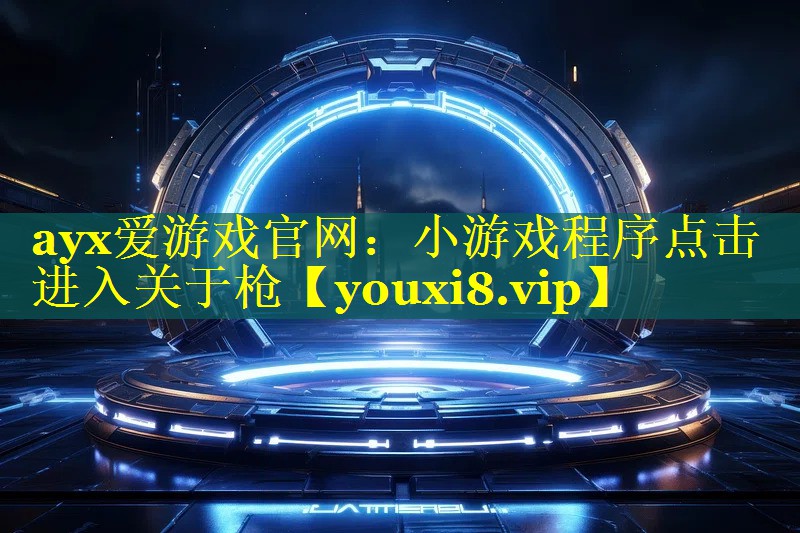 ayx爱游戏官网：小游戏程序点击进入关于枪