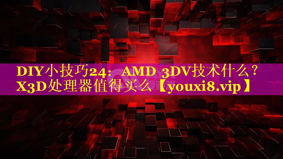 DIY小技巧24：AMD 3DV技术什么？X3D处理器值得买么