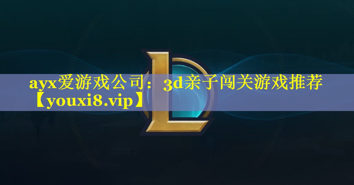 ayx爱游戏公司：3d亲子闯关游戏推荐