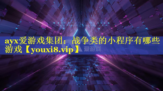 ayx爱游戏集团：战争类的小程序有哪些游戏