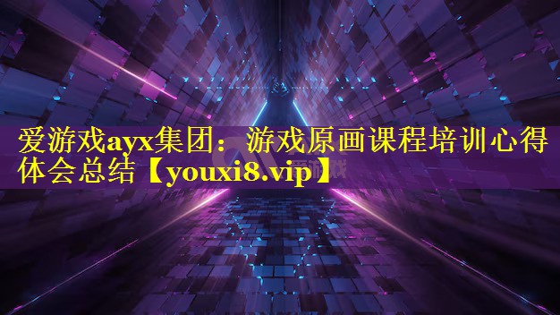 爱游戏ayx集团：游戏原画课程培训心得体会总结