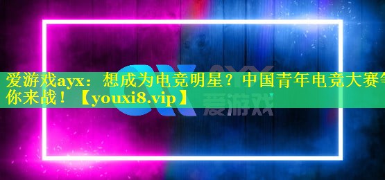 爱游戏ayx：想成为电竞明星？中国青年电竞大赛等你来战！