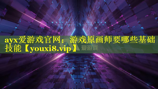 ayx爱游戏官网：游戏原画师要哪些基础技能