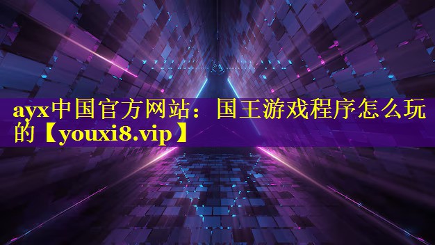 ayx中国官方网站：国王游戏程序怎么玩的