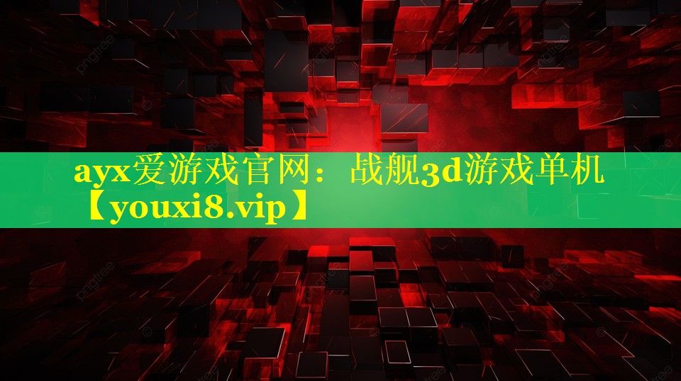 ayx爱游戏官网：战舰3d游戏单机