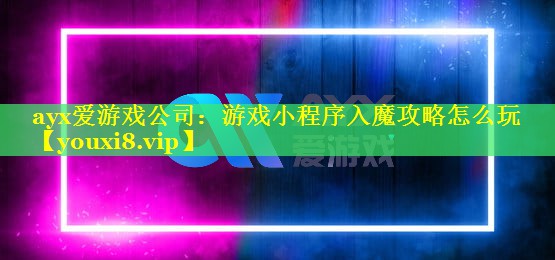 ayx爱游戏公司：游戏小程序入魔攻略怎么玩