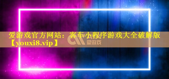 爱游戏官方网站：客车小程序游戏大全破解版