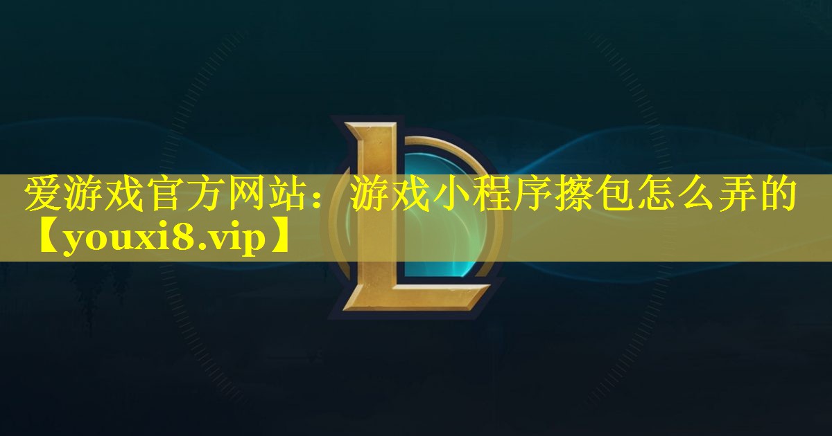 爱游戏官方网站：游戏小程序擦包怎么弄的