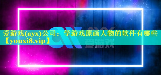 爱游戏(ayx)公司：学游戏原画人物的软件有哪些