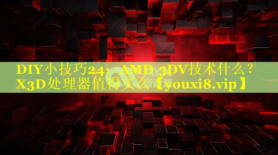 DIY小技巧24：AMD 3DV技术什么？X3D处理器值得买么