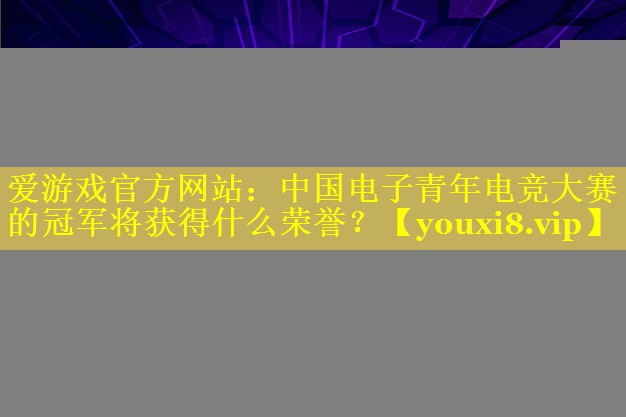 中国电子青年电竞大赛的冠军将获得什么荣誉？