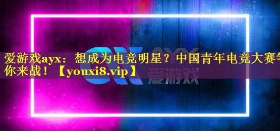 想成为电竞明星？中国青年电竞大赛等你来战！