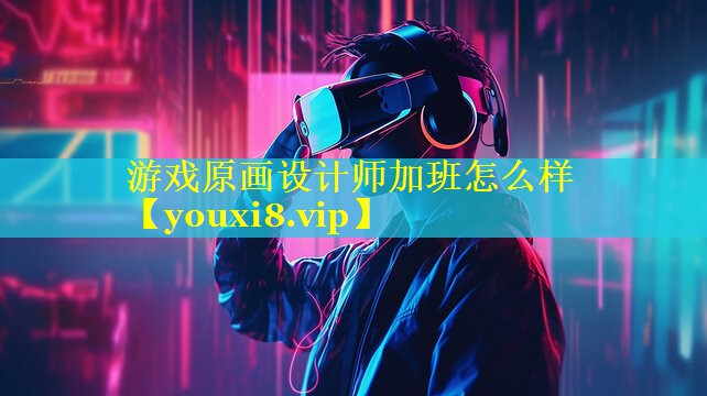 游戏原画设计师加班怎么样