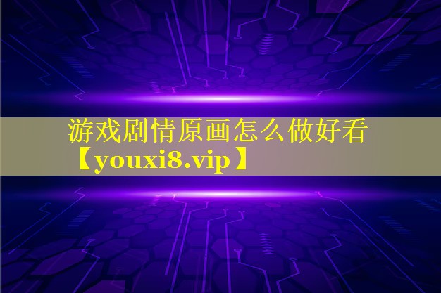 游戏剧情原画怎么做好看 游戏剧情原画怎么做好看