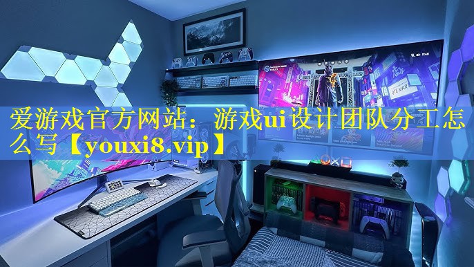 游戏ui设计团队分工怎么写 游戏ui设计团队分工怎么写